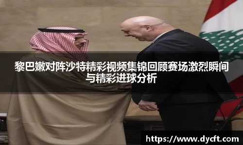 黎巴嫩对阵沙特精彩视频集锦回顾赛场激烈瞬间与精彩进球分析