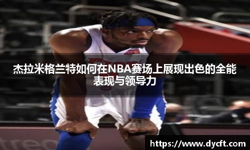 杰拉米格兰特如何在NBA赛场上展现出色的全能表现与领导力