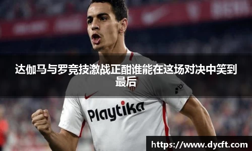 达伽马与罗竞技激战正酣谁能在这场对决中笑到最后