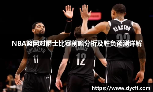 NBA篮网对爵士比赛前瞻分析及胜负预测详解