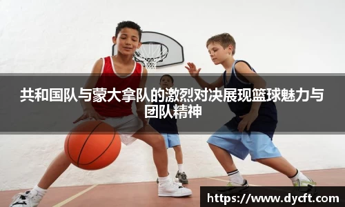 共和国队与蒙大拿队的激烈对决展现篮球魅力与团队精神