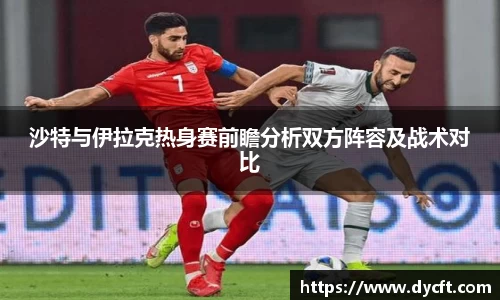 沙特与伊拉克热身赛前瞻分析双方阵容及战术对比