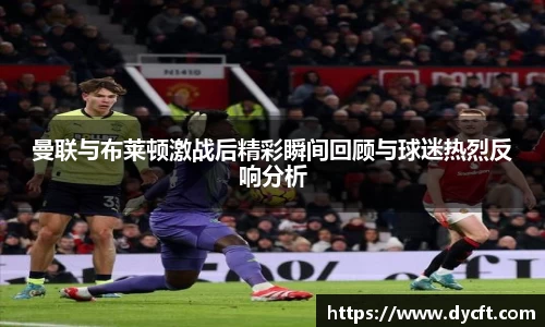 曼联与布莱顿激战后精彩瞬间回顾与球迷热烈反响分析