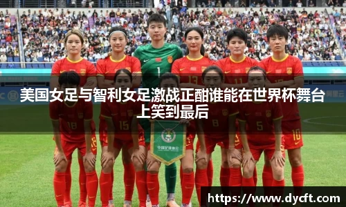 美国女足与智利女足激战正酣谁能在世界杯舞台上笑到最后