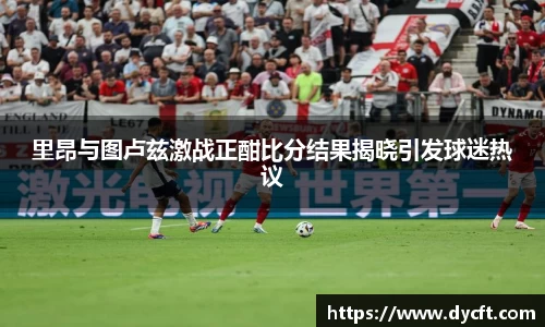 里昂与图卢兹激战正酣比分结果揭晓引发球迷热议