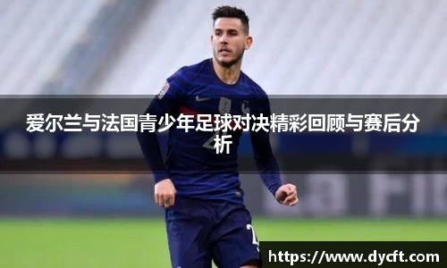 爱尔兰与法国青少年足球对决精彩回顾与赛后分析