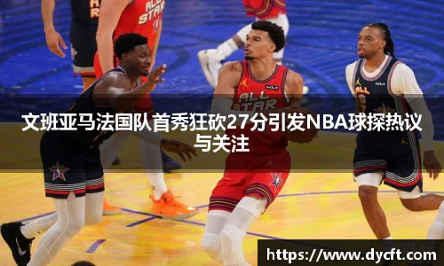 文班亚马法国队首秀狂砍27分引发NBA球探热议与关注