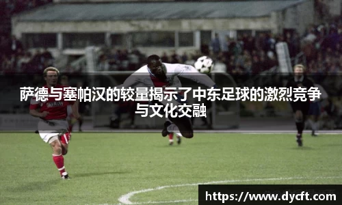 萨德与塞帕汉的较量揭示了中东足球的激烈竞争与文化交融