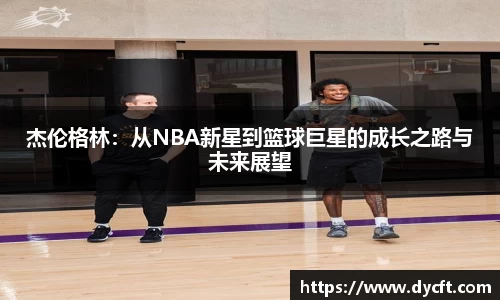 杰伦格林：从NBA新星到篮球巨星的成长之路与未来展望