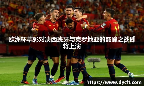 欧洲杯精彩对决西班牙与克罗地亚的巅峰之战即将上演