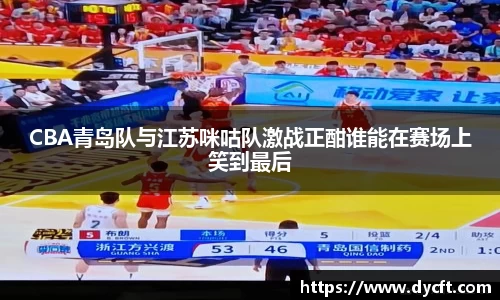CBA青岛队与江苏咪咕队激战正酣谁能在赛场上笑到最后