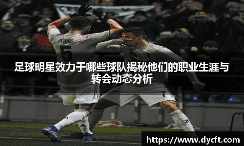 足球明星效力于哪些球队揭秘他们的职业生涯与转会动态分析