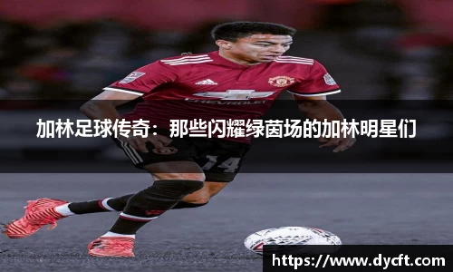 加林足球传奇：那些闪耀绿茵场的加林明星们