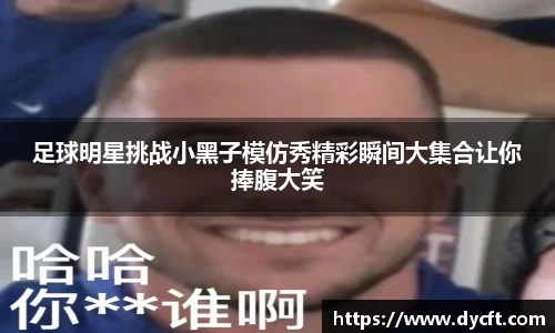 足球明星挑战小黑子模仿秀精彩瞬间大集合让你捧腹大笑
