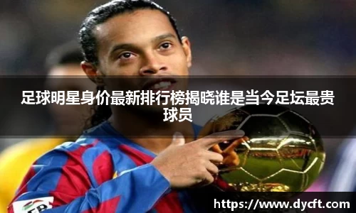 足球明星身价最新排行榜揭晓谁是当今足坛最贵球员