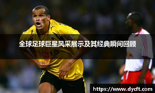 全球足球巨星风采展示及其经典瞬间回顾
