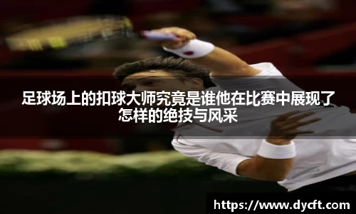足球场上的扣球大师究竟是谁他在比赛中展现了怎样的绝技与风采