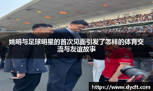 姚明与足球明星的首次见面引发了怎样的体育交流与友谊故事