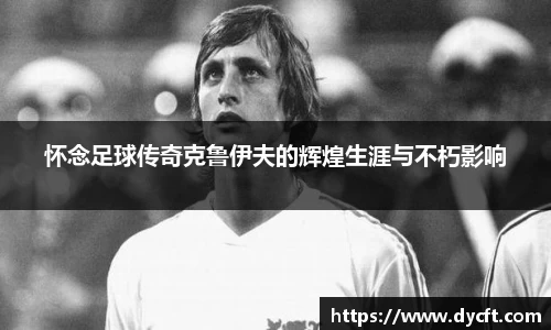 怀念足球传奇克鲁伊夫的辉煌生涯与不朽影响