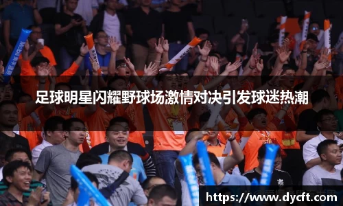 足球明星闪耀野球场激情对决引发球迷热潮