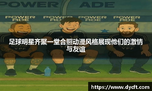 足球明星齐聚一堂合照动漫风格展现他们的激情与友谊