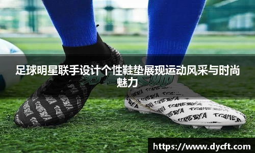 足球明星联手设计个性鞋垫展现运动风采与时尚魅力