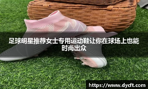 足球明星推荐女士专用运动鞋让你在球场上也能时尚出众