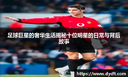 足球巨星的奢华生活揭秘十位明星的日常与背后故事