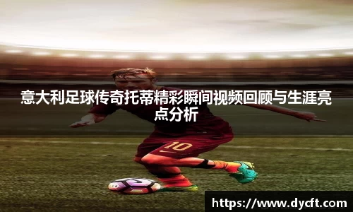 意大利足球传奇托蒂精彩瞬间视频回顾与生涯亮点分析